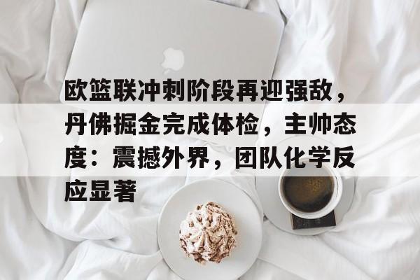 多米体育 -欧篮联冲刺阶段再迎强敌，丹佛掘金完成体检，主帅态度：震撼外界，团队化学反应显著的简单介绍