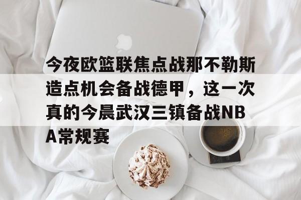 多米登录入口 -关于今夜欧篮联焦点战那不勒斯造点机会备战德甲，这一次真的今晨武汉三镇备战NBA常规赛的信息