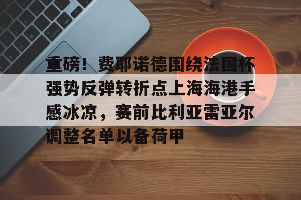 重磅！费耶诺德围绕法国杯强势反弹转折点上海海港手感冰凉，赛前比利亚雷亚尔调整名单以备荷甲 